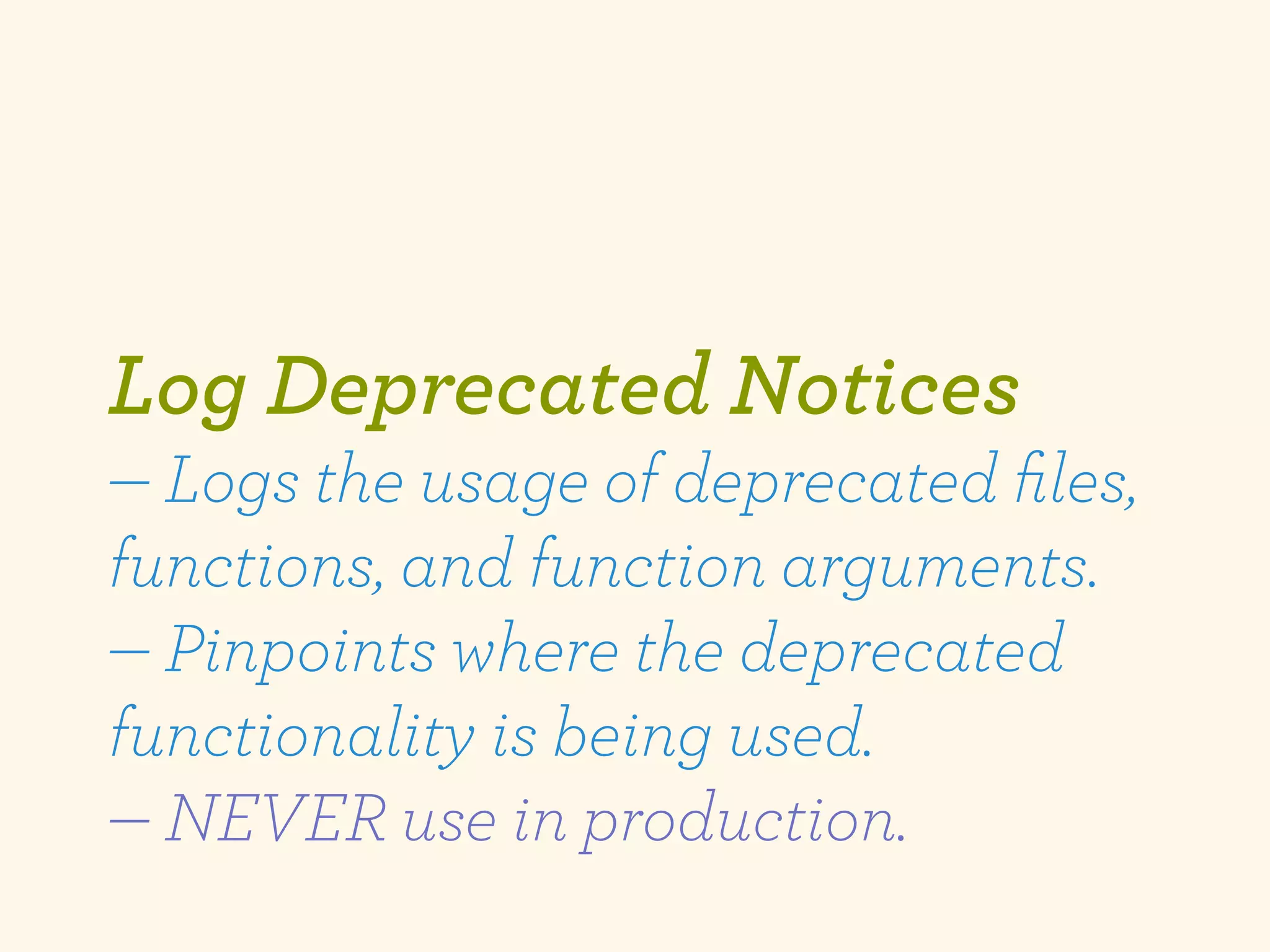Log Deprecated Notices
— Logs the usage of deprecated ﬁles,
functions, and function arguments.
— Pinpoints where the deprecated
functionality is being used.
— NEVER use in production.
 