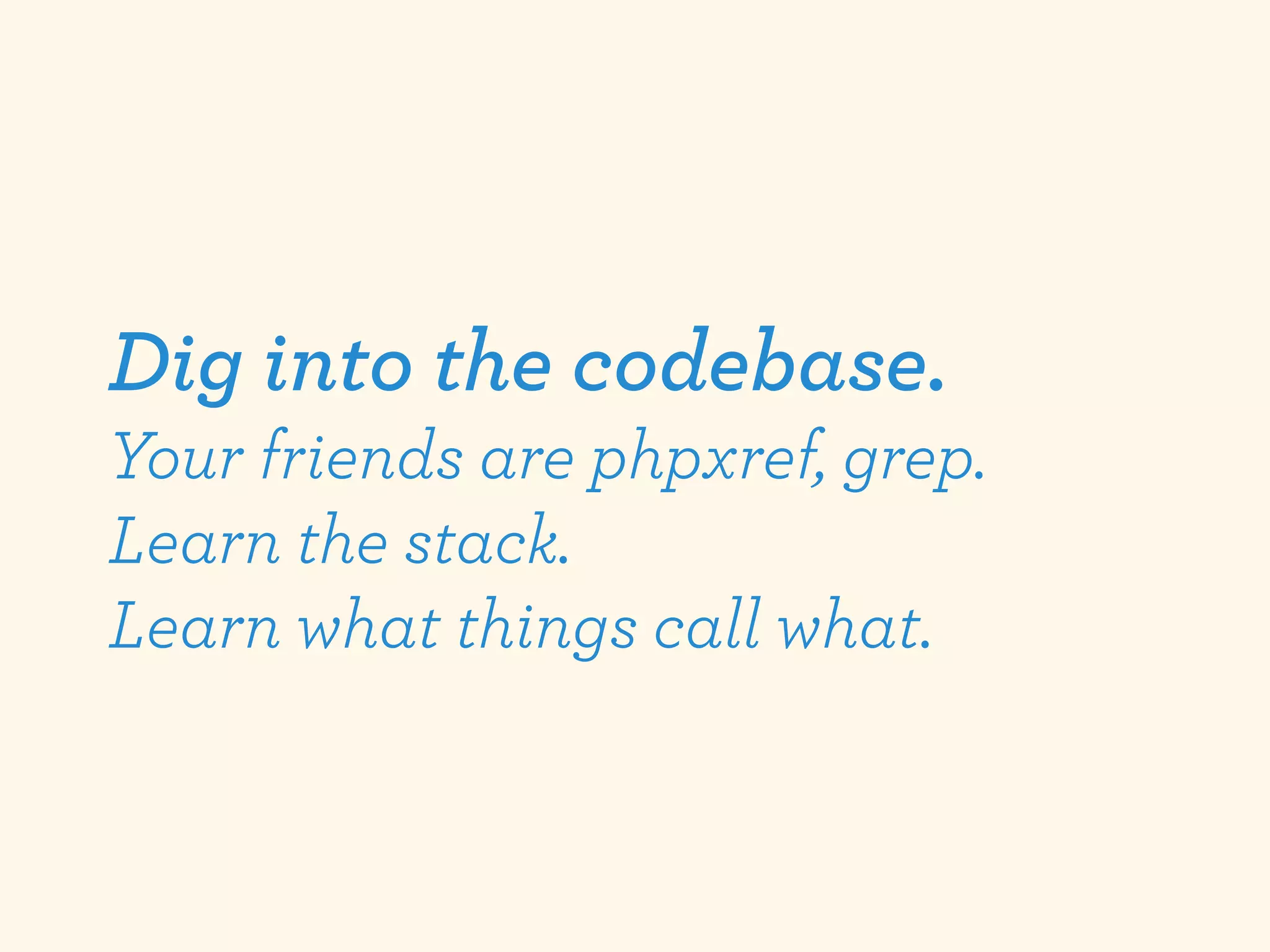 Dig into the codebase.
Your friends are phpxref, grep.
Learn the stack.
Learn what things call what.
 