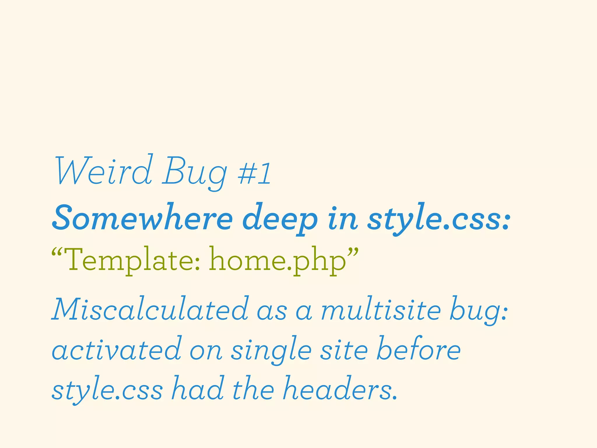 Weird Bug #1
Somewhere deep in style.css:
“Template: home.php”
Miscalculated as a multisite bug:
activated on single site before
style.css had the headers.
 