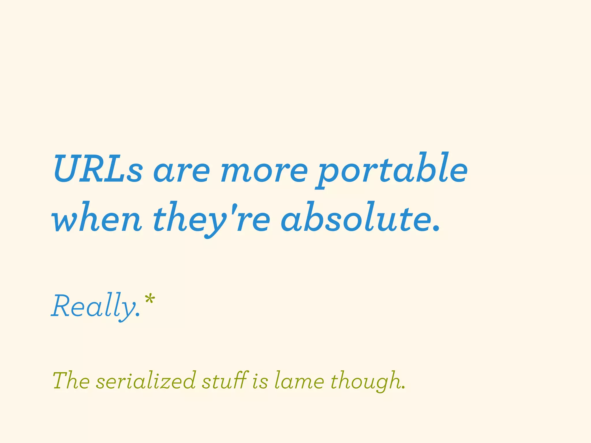 URLs are more portable
when they're absolute.

Really.*

The serialized stuﬀ is lame though.
 