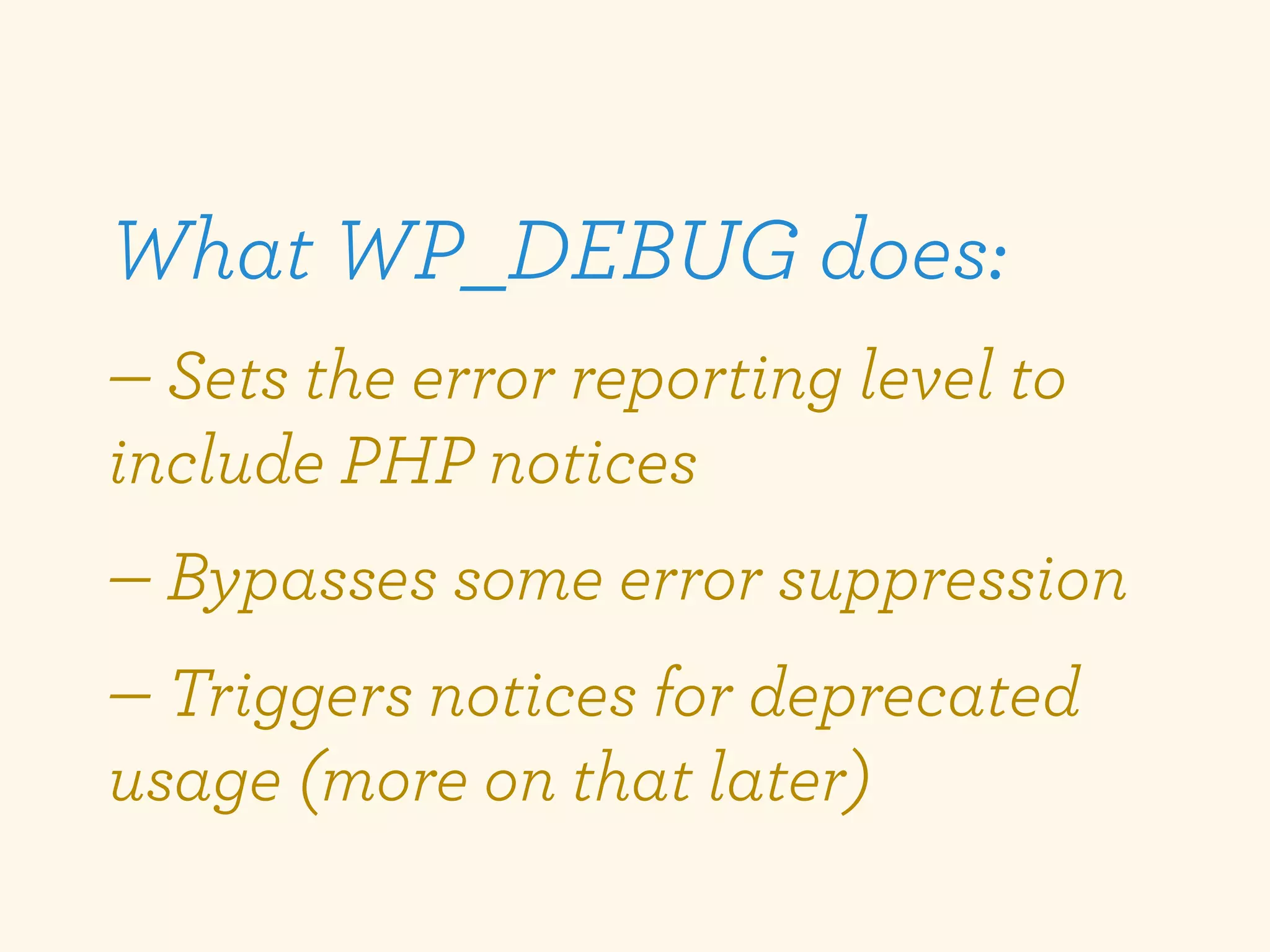What WP_DEBUG does:
— Sets the error reporting level to
include PHP notices
— Bypasses some error suppression
— Triggers notices for deprecated
usage (more on that later)
 