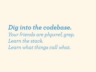 Dig into the codebase.
Your friends are phpxref, grep.
Learn the stack.
Learn what things call what.
 