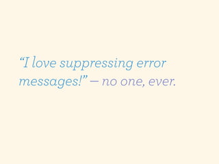 “I love suppressing error
messages!” — no one, ever.
 