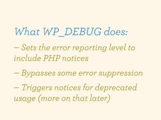 What WP_DEBUG does:
— Sets the error reporting level to
include PHP notices
— Bypasses some error suppression
— Triggers n...