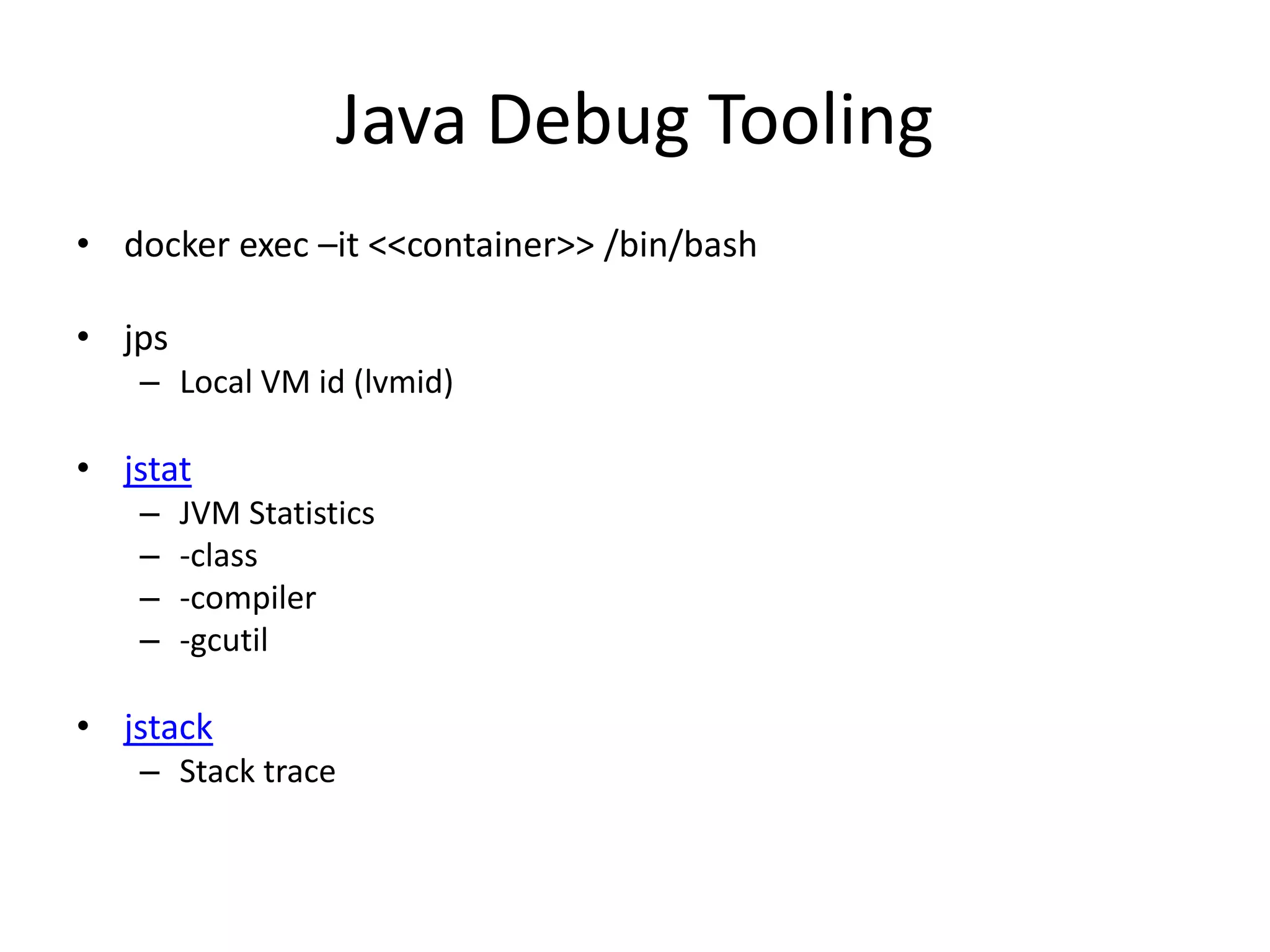 Java Debug Tooling
• docker exec –it <<container>> /bin/bash
• jps
– Local VM id (lvmid)
• jstat
– JVM Statistics
– -class
– -compiler
– -gcutil
• jstack
– Stack trace
 
