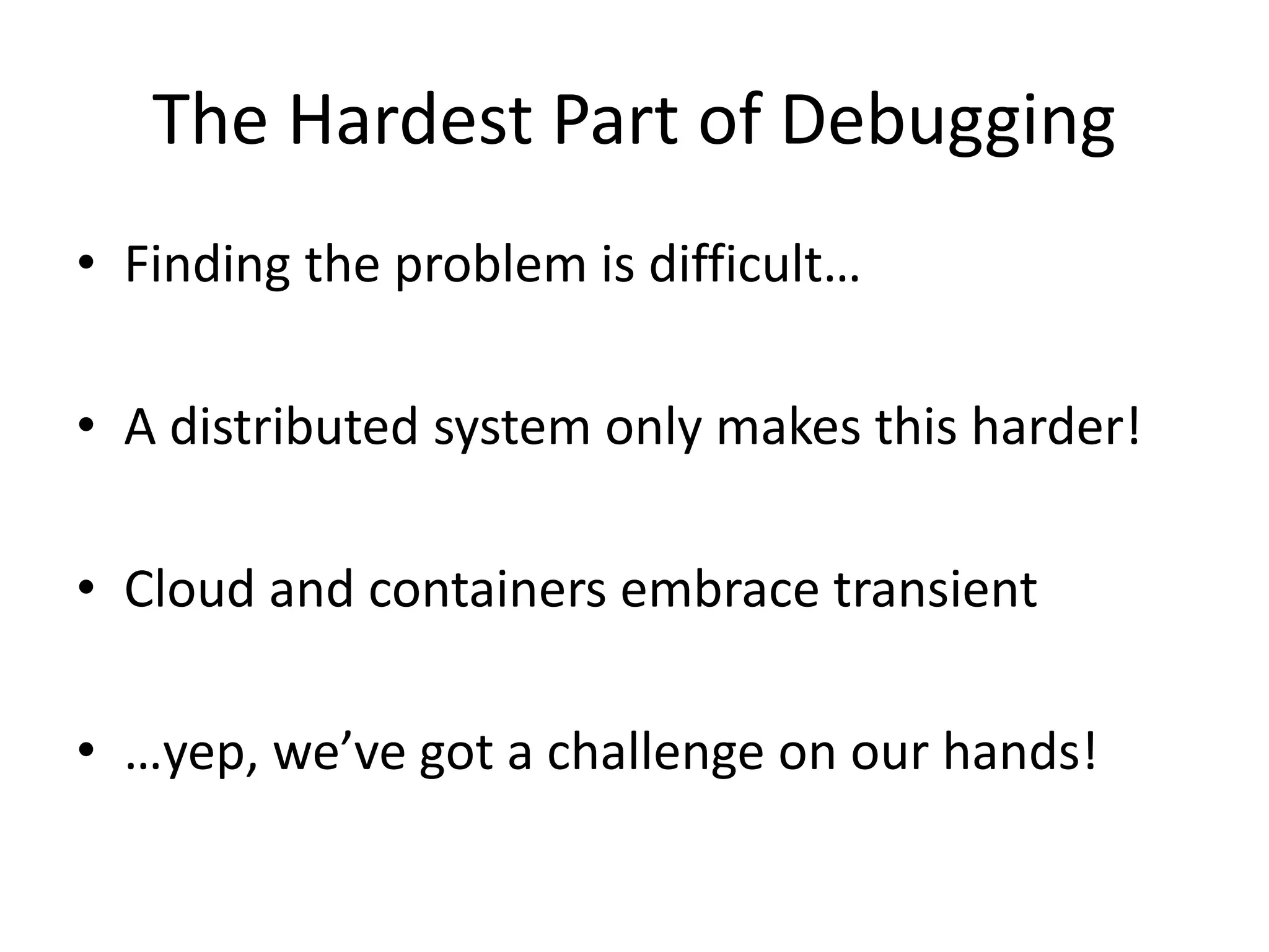 The Hardest Part of Debugging
• Finding the problem is difficult…
• A distributed system only makes this harder!
• Cloud and containers embrace transient
• …yep, we’ve got a challenge on our hands!
 