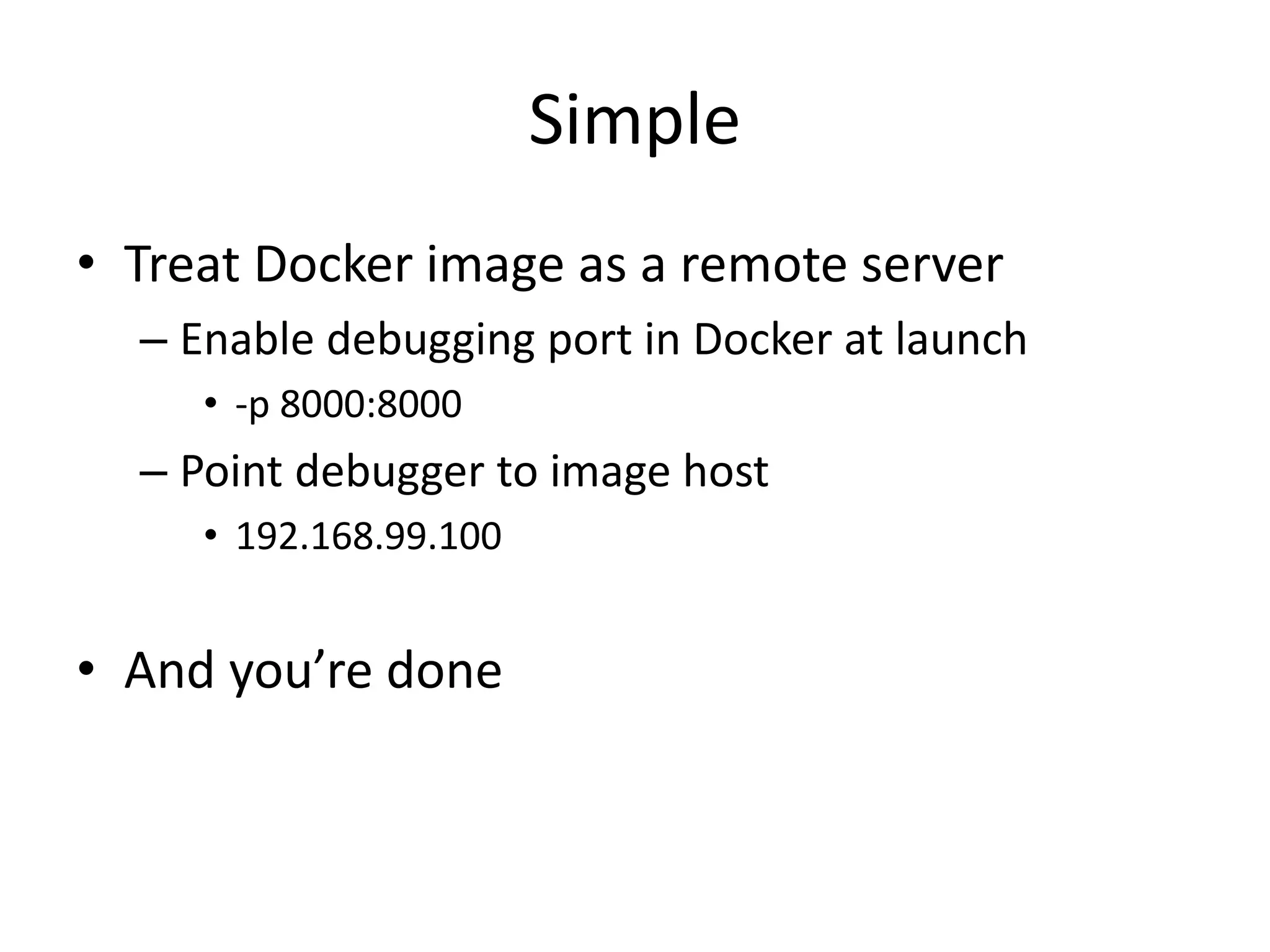 Simple
• Treat Docker image as a remote server
– Enable debugging port in Docker at launch
• -p 8000:8000
– Point debugger to image host
• 192.168.99.100
• And you’re done
 