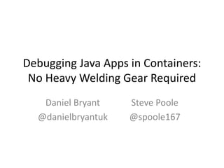 Debugging Java Apps in Containers:
No Heavy Welding Gear Required
Daniel Bryant
@danielbryantuk
Steve Poole
@spoole167
 