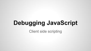Debugging JavaScript
Client side scripting

 