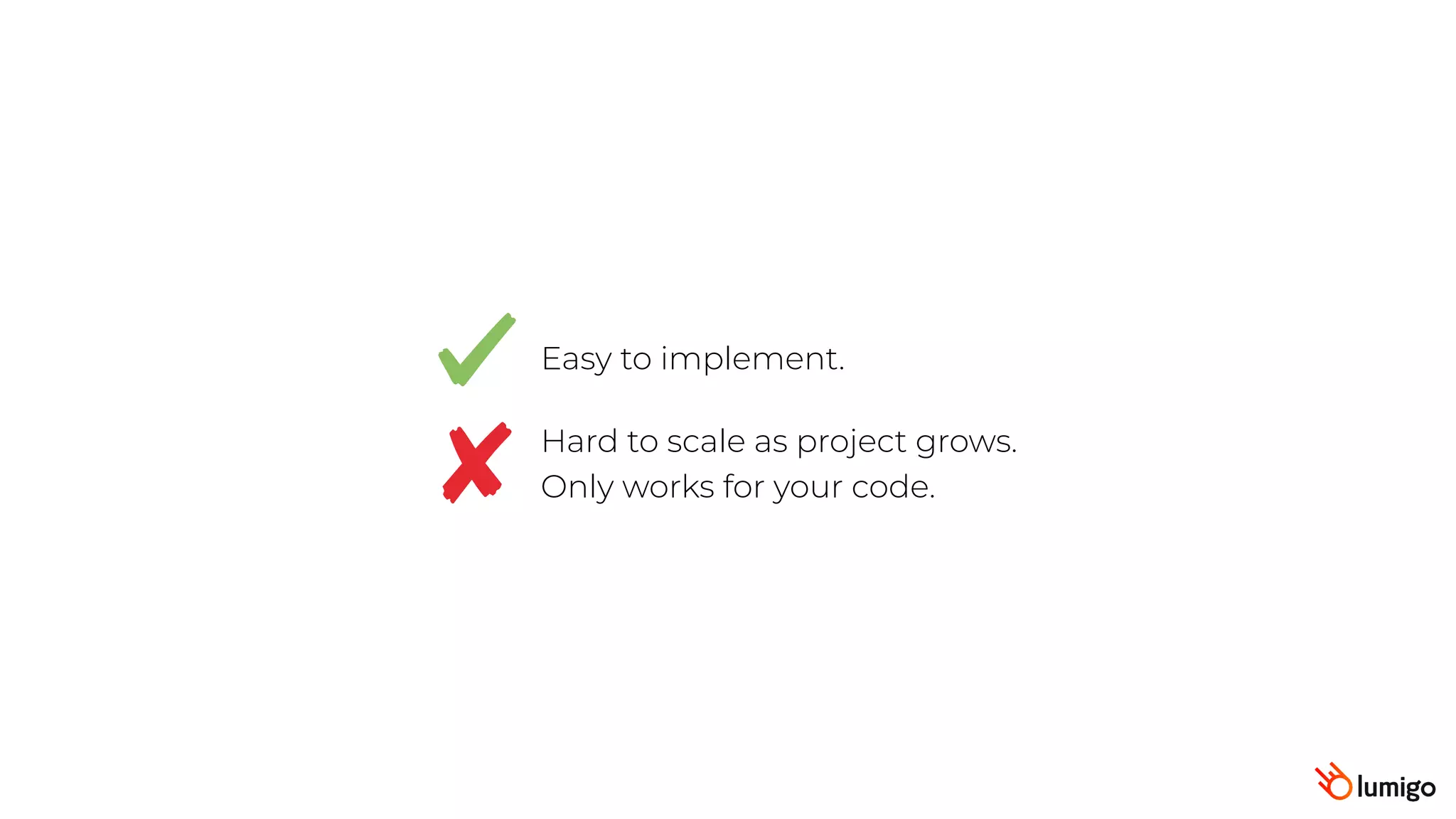 Easy to implement.
Hard to scale as project grows.
Only works for your code.
 