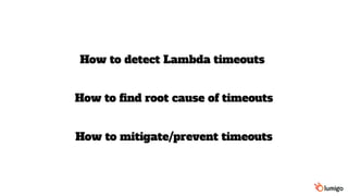 How to detect Lambda timeouts
How to mitigate/prevent timeouts
How to find root cause of timeouts
 