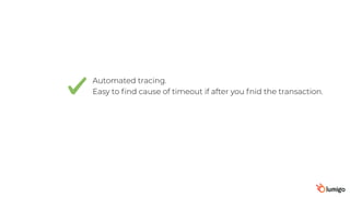 Automated tracing.
Easy to ﬁnd cause of timeout if after you fnid the transaction.
 