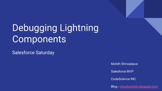 Debugging Lightning
Components
Salesforce Saturday
Mohith Shrivastava
Salesforce MVP
CodeScience INC
Blog - cloudyworlds.blogspot.com
 