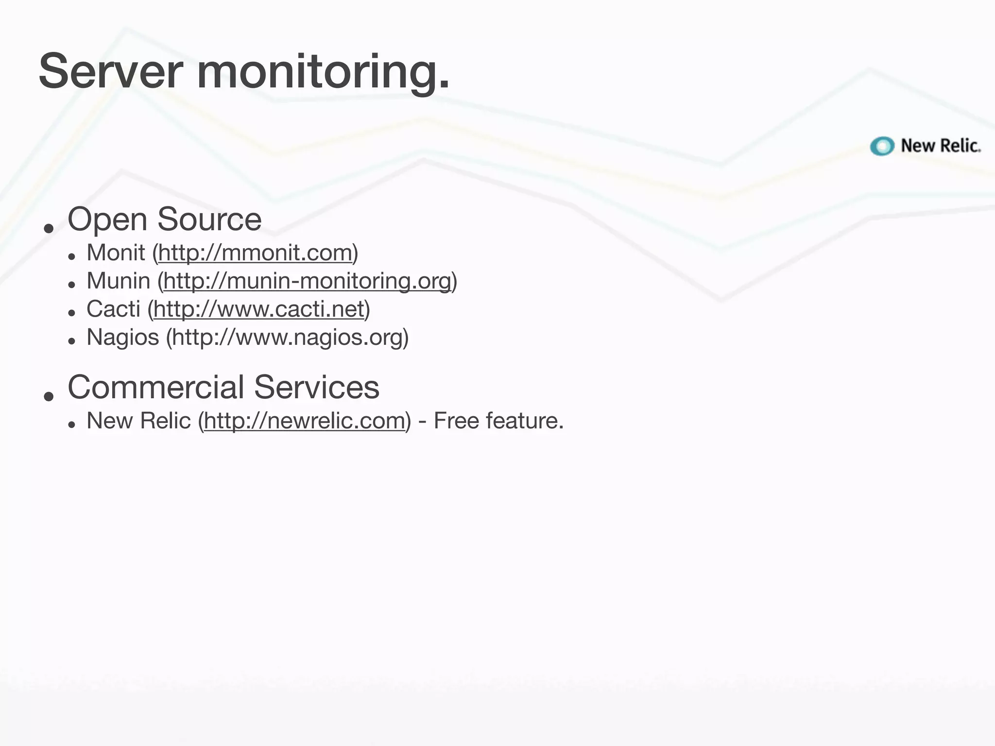 Server monitoring.


•   Open Source
    •   Monit (http://mmonit.com)
    •   Munin (http://munin-monitoring.org)
    •   Cacti (http://www.cacti.net)
    •   Nagios (http://www.nagios.org)

•   Commercial Services
    •   New Relic (http://newrelic.com) - Free feature.
 