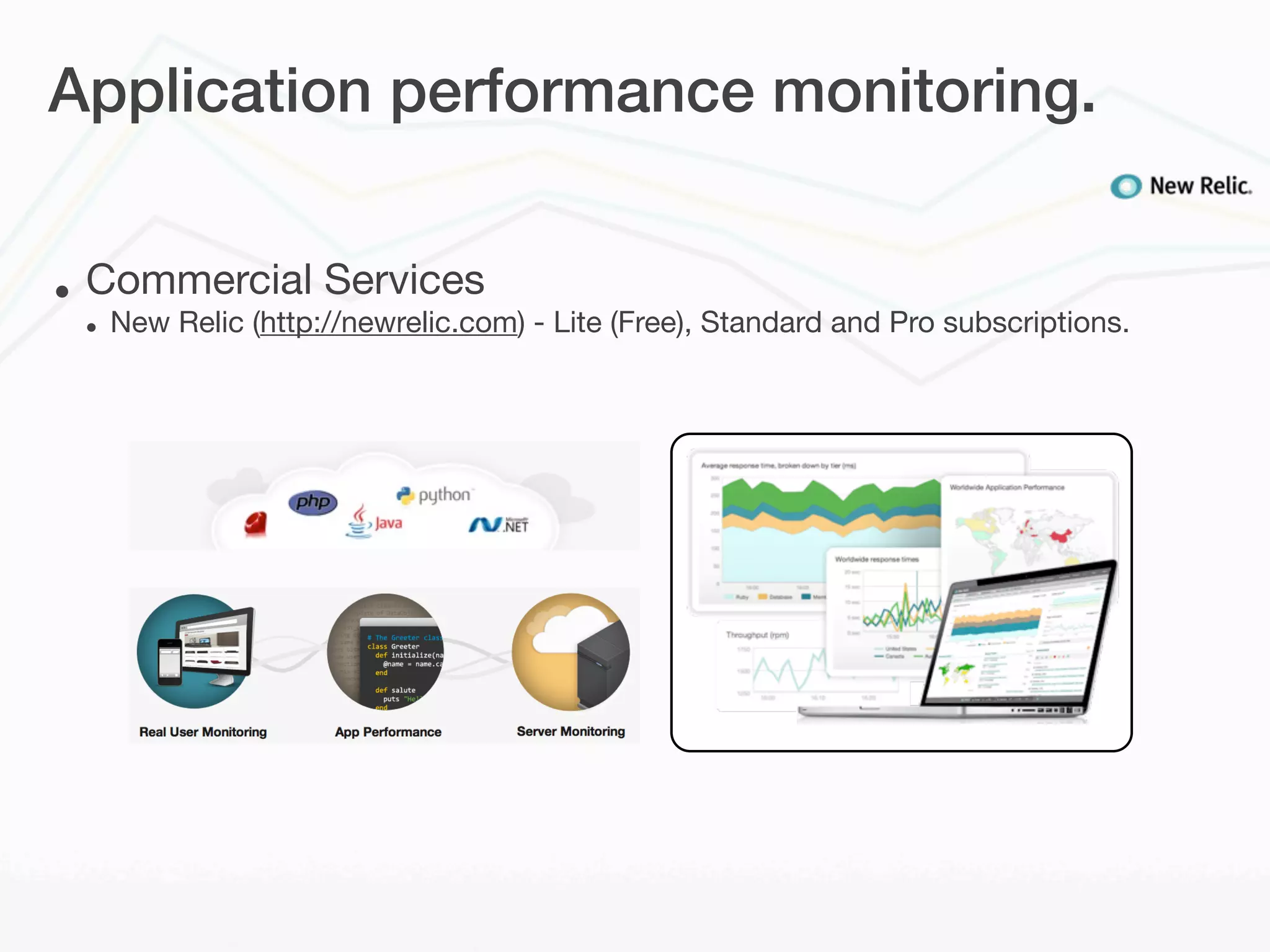 Application performance monitoring.


•   Commercial Services
    •   New Relic (http://newrelic.com) - Lite (Free), Standard and Pro subscriptions.
 