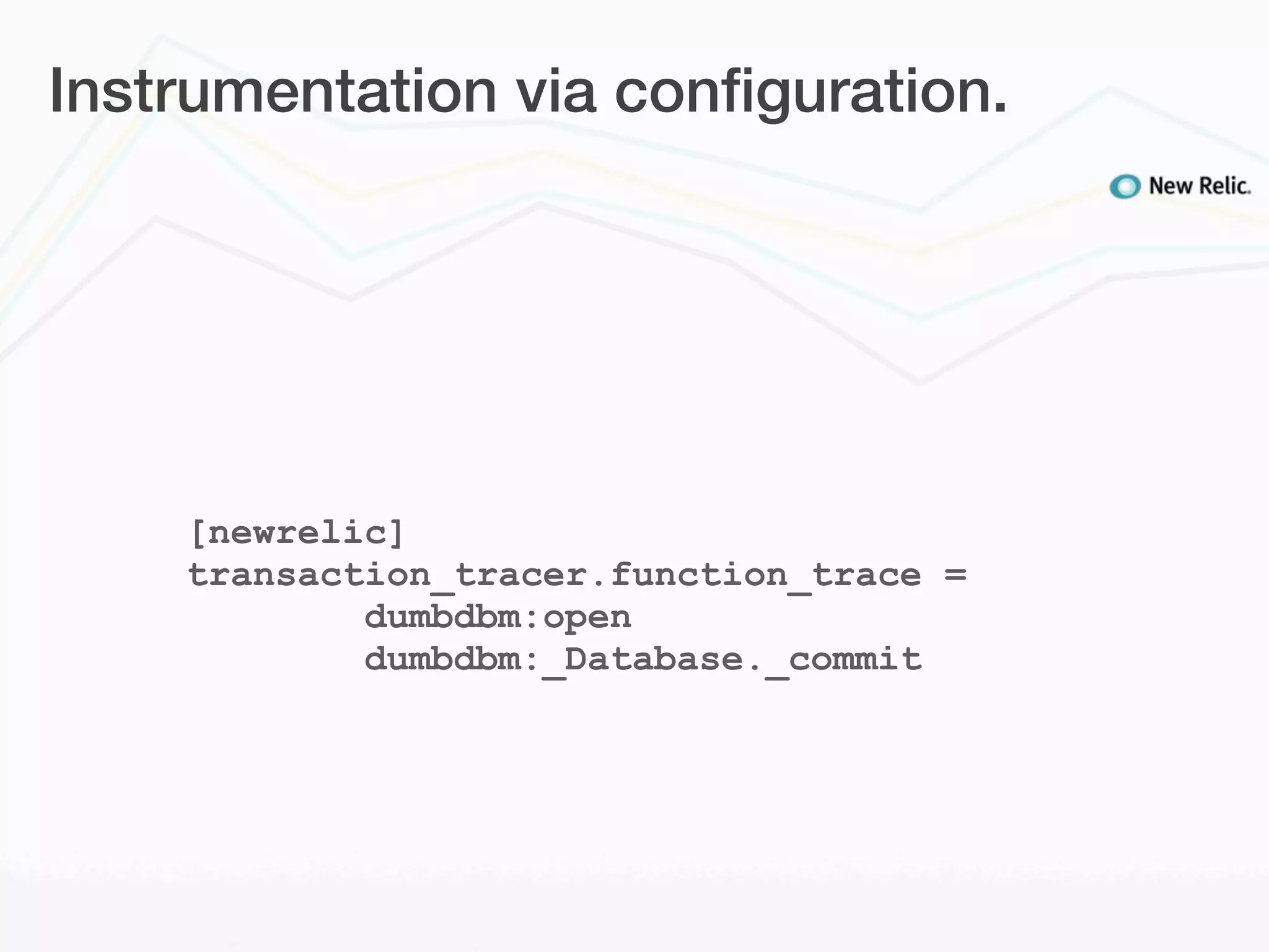 Instrumentation via conﬁguration.




    [newrelic]
    transaction_tracer.function_trace =
            dumbdbm:open
            dumbdbm:_Database._commit
 