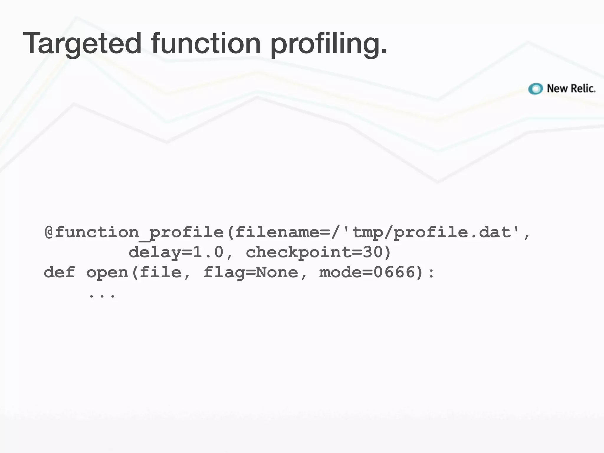 Targeted function proﬁling.




 @function_profile(filename=/'tmp/profile.dat',
         delay=1.0, checkpoint=30)
 def open(file, flag=None, mode=0666):
     ...
 
