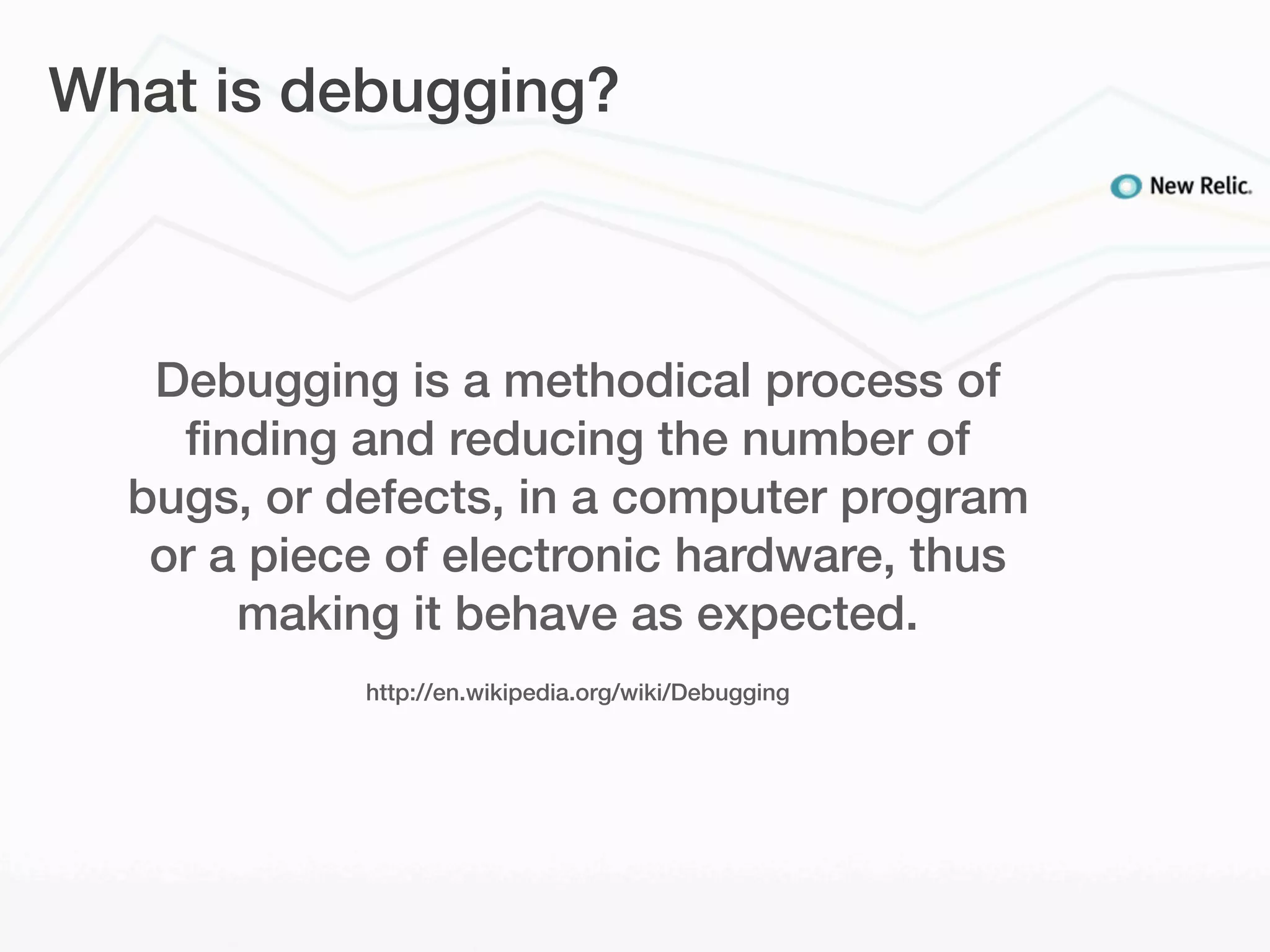 What is debugging?



   Debugging is a methodical process of
    ﬁnding and reducing the number of
  bugs, or defects, in a computer program
   or a piece of electronic hardware, thus
       making it behave as expected.
            http://en.wikipedia.org/wiki/Debugging
 