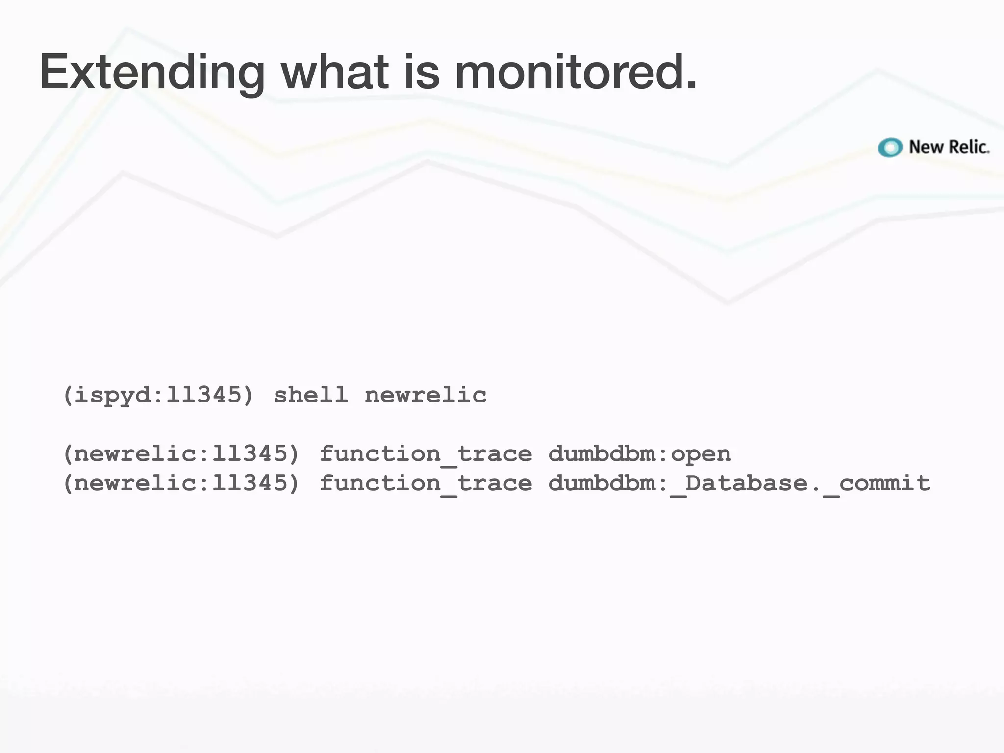 Extending what is monitored.




(ispyd:ll345) shell newrelic

(newrelic:ll345) function_trace dumbdbm:open
(newrelic:ll345) function_trace dumbdbm:_Database._commit
 