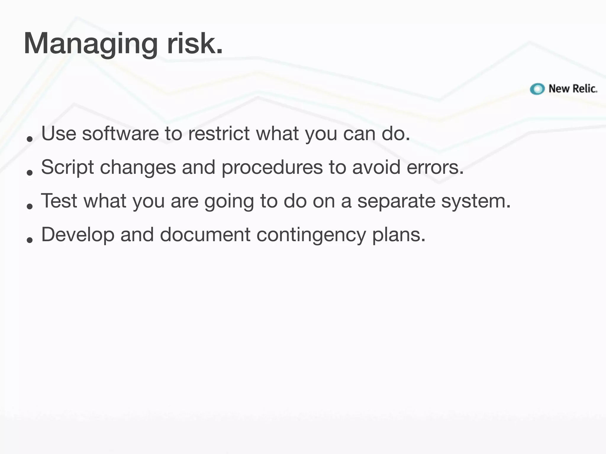 Managing risk.


•   Use software to restrict what you can do.
•   Script changes and procedures to avoid errors.
•   Test what you are going to do on a separate system.
•   Develop and document contingency plans.
 