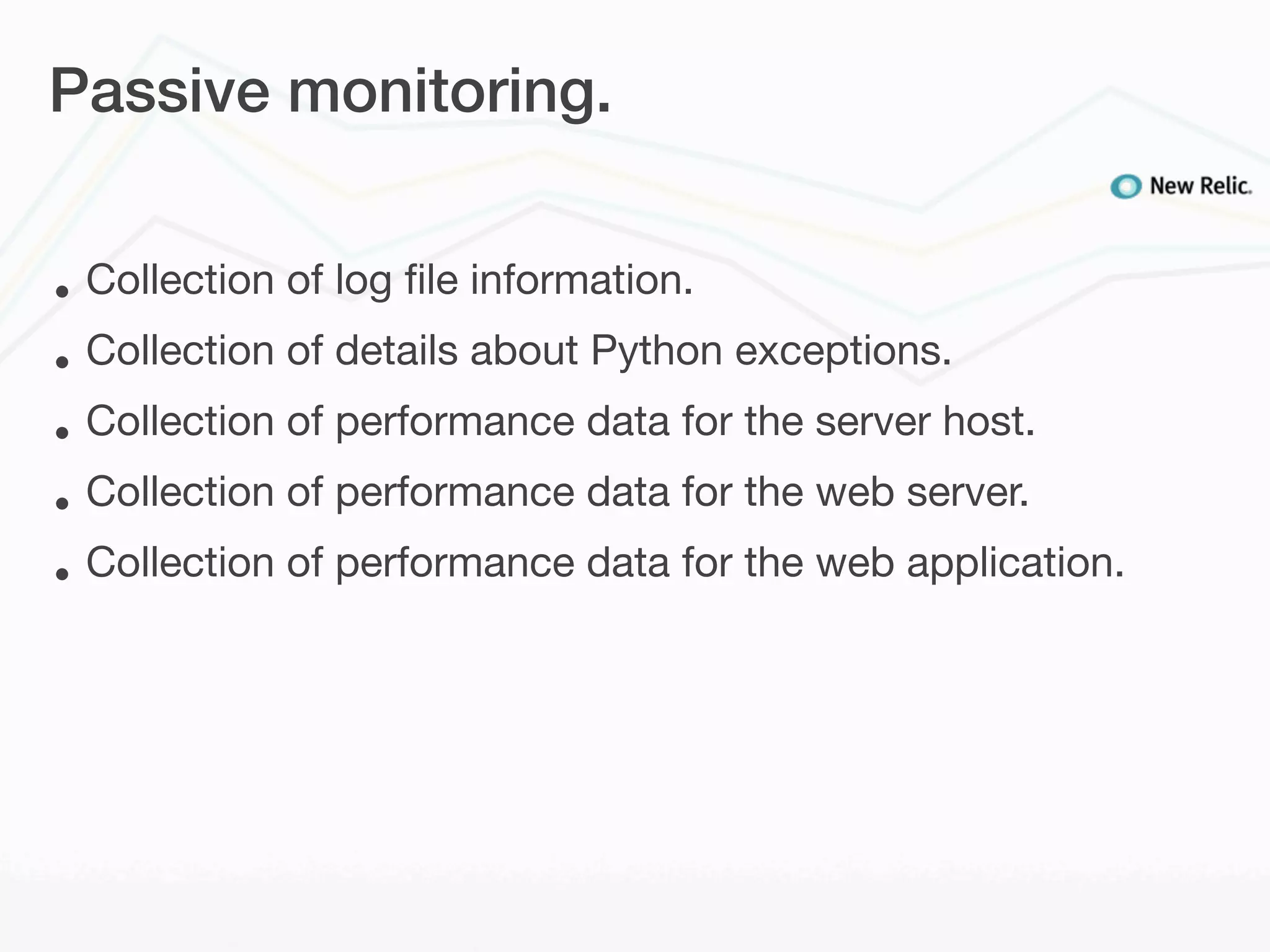 Passive monitoring.


•   Collection of log ﬁle information.
•   Collection of details about Python exceptions.
•   Collection of performance data for the server host.
•   Collection of performance data for the web server.
•   Collection of performance data for the web application.
 