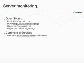 Server monitoring.


•   Open Source
    •   Monit (http://mmonit.com)
    •   Munin (http://munin-monitoring.org)
    •   Cacti (http://www.cacti.net)
    •   Nagios (http://www.nagios.org)

•   Commercial Services
    •   New Relic (http://newrelic.com) - Free feature.
 