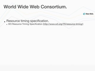 World Wide Web Consortium.


•   Resource timing speciﬁcation.
    •   W3 Resource Timing Speciﬁcation (http://www.w3.org/TR/resource-timing/)
 