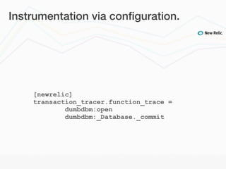 Instrumentation via conﬁguration.




    [newrelic]
    transaction_tracer.function_trace =
            dumbdbm:open
            dumbdbm:_Database._commit
 