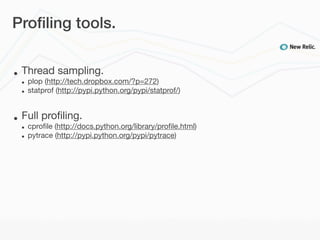 Proﬁling tools.


•   Thread sampling.
    •   plop (http://tech.dropbox.com/?p=272)
    •   statprof (http://pypi.python.org/pypi/statprof/)


•   Full proﬁling.
    •   cproﬁle (http://docs.python.org/library/proﬁle.html)
    •   pytrace (http://pypi.python.org/pypi/pytrace)
 