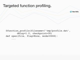 Targeted function proﬁling.




 @function_profile(filename=/'tmp/profile.dat',
         delay=1.0, checkpoint=30)
 def open(file, flag=None, mode=0666):
     ...
 