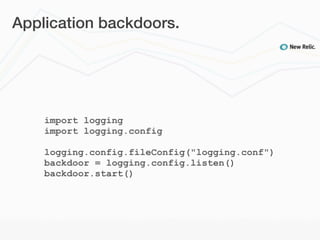 Application backdoors.




    import logging
    import logging.config

    logging.config.fileConfig("logging.conf")
    backdoor = logging.config.listen()
    backdoor.start()
 