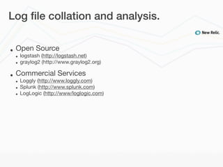 Log ﬁle collation and analysis.


•   Open Source
    •   logstash (http://logstash.net)
    •   graylog2 (http://www.graylog2.org)

•   Commercial Services
    •   Loggly (http://www.loggly.com)
    •   Splunk (http://www.splunk.com)
    •   LogLogic (http://www/loglogic.com)
 
