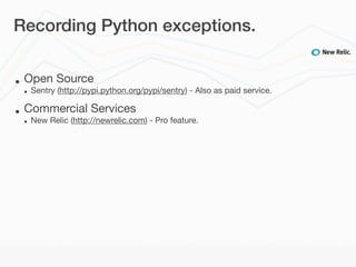 Recording Python exceptions.


•   Open Source
    •   Sentry (http://pypi.python.org/pypi/sentry) - Also as paid service.

•   Commercial Services
    •   New Relic (http://newrelic.com) - Pro feature.
 