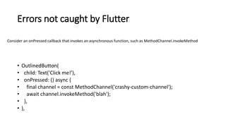 Errors not caught by Flutter
• OutlinedButton(
• child: Text('Click me!'),
• onPressed: () async {
• final channel = const...