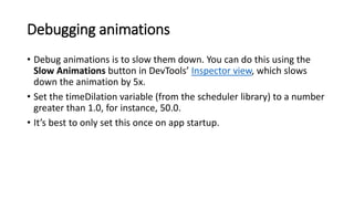 Debugging animations
• Debug animations is to slow them down. You can do this using the
Slow Animations button in DevTools...