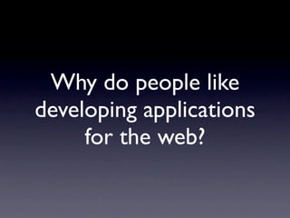 Why do people like
developing applications
     for the web?
 