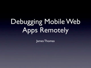 Debugging Mobile Web
   Apps Remotely
       James Thomas
 
