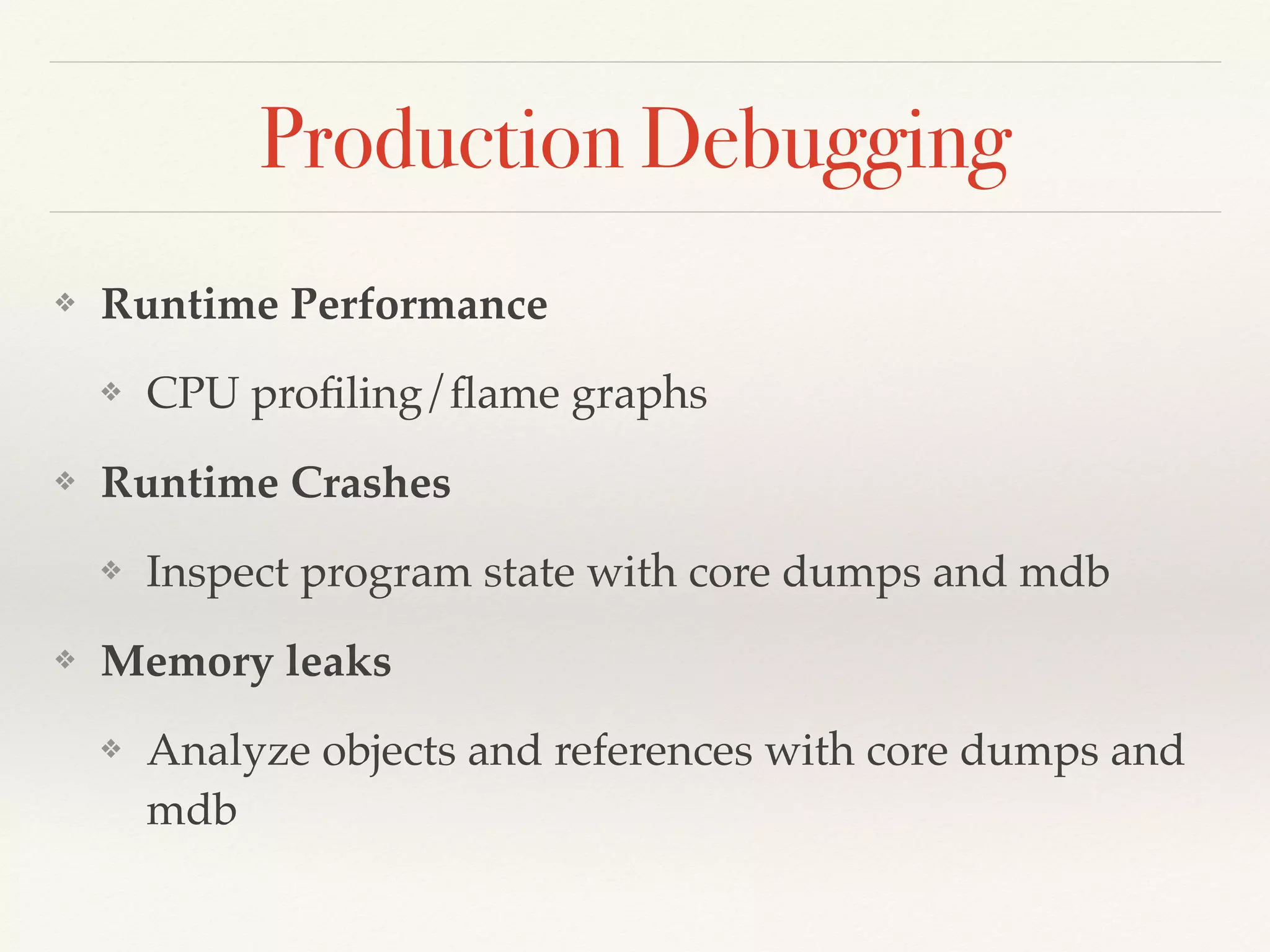 Production Debugging
❖ Runtime Performance
❖ CPU proﬁling/ﬂame graphs
❖ Runtime Crashes
❖ Inspect program state with core dumps and mdb
❖ Memory leaks
❖ Analyze objects and references with core dumps and
mdb
 