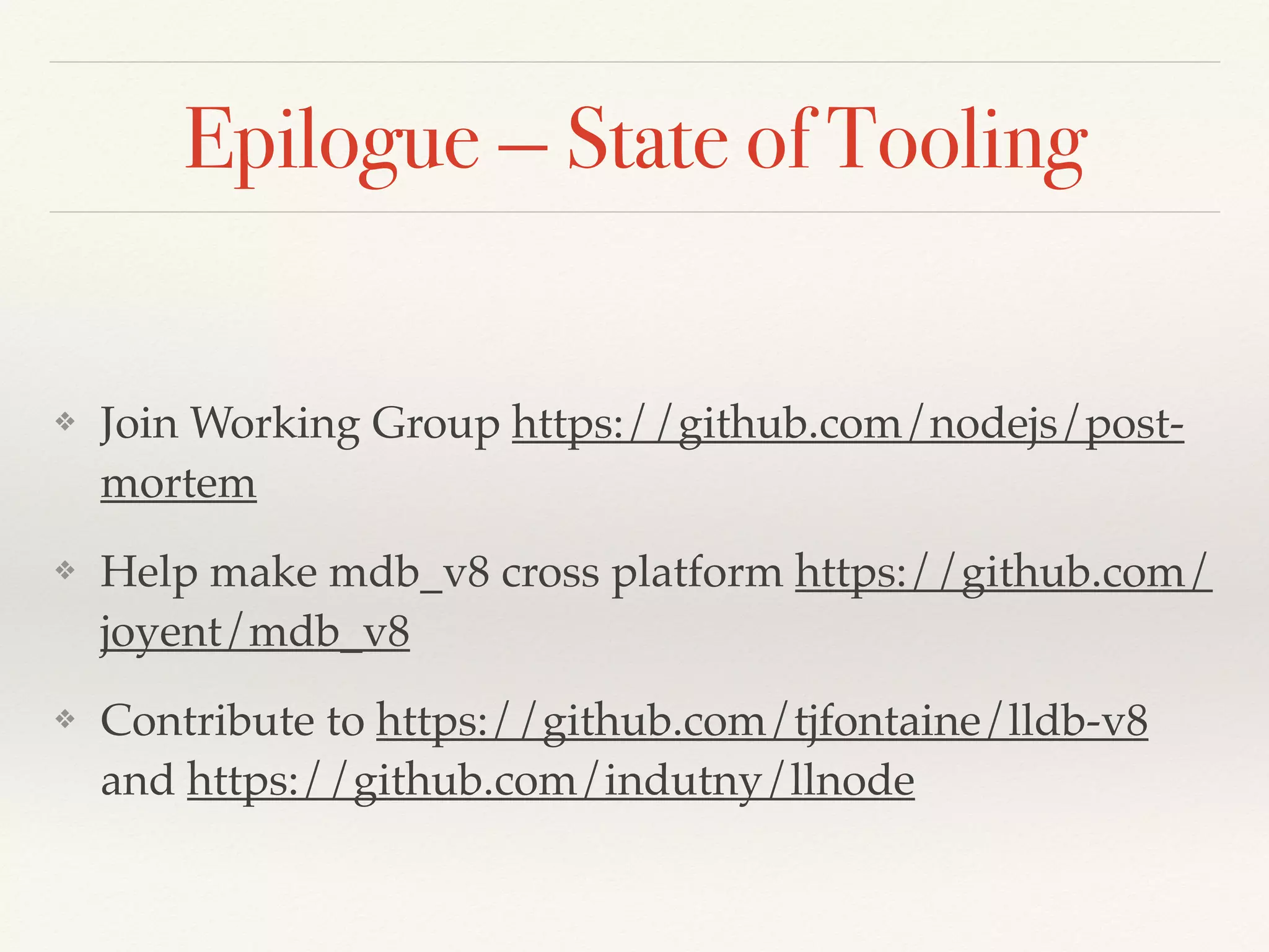 Epilogue — State of Tooling
❖ Join Working Group https://github.com/nodejs/post-
mortem
❖ Help make mdb_v8 cross platform https://github.com/
joyent/mdb_v8
❖ Contribute to https://github.com/tjfontaine/lldb-v8
and https://github.com/indutny/llnode
 