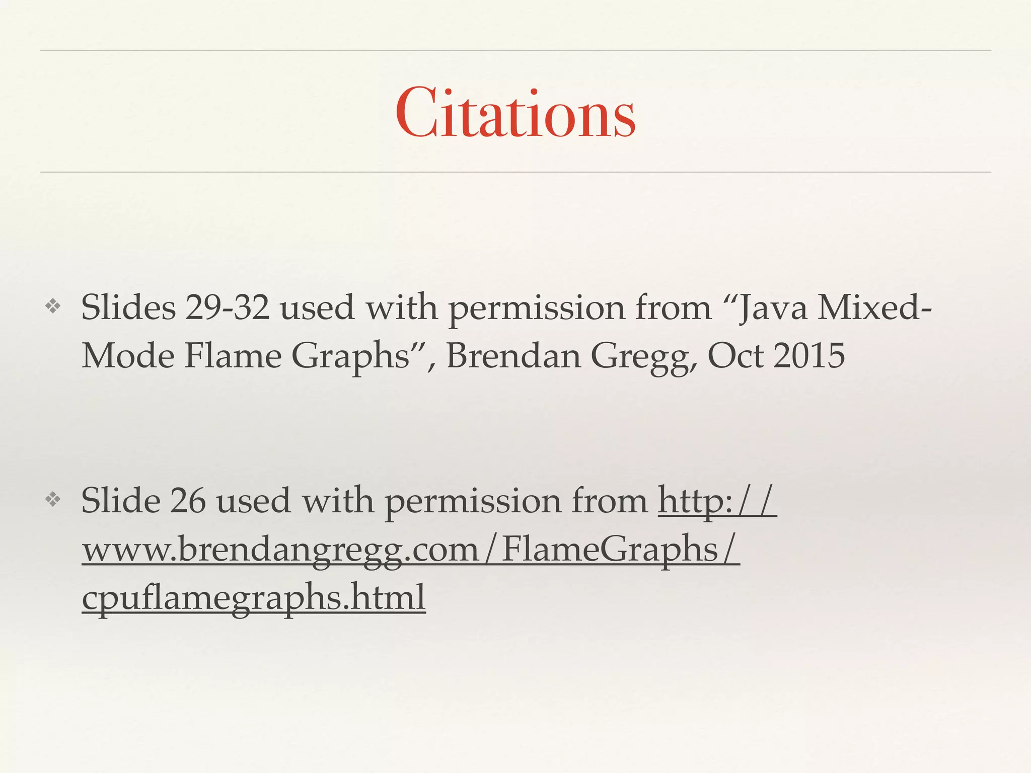 Citations
❖ Slides 29-32 used with permission from “Java Mixed-
Mode Flame Graphs”, Brendan Gregg, Oct 2015
❖ Slide 26 used with permission from http://
www.brendangregg.com/FlameGraphs/
cpuﬂamegraphs.html
 