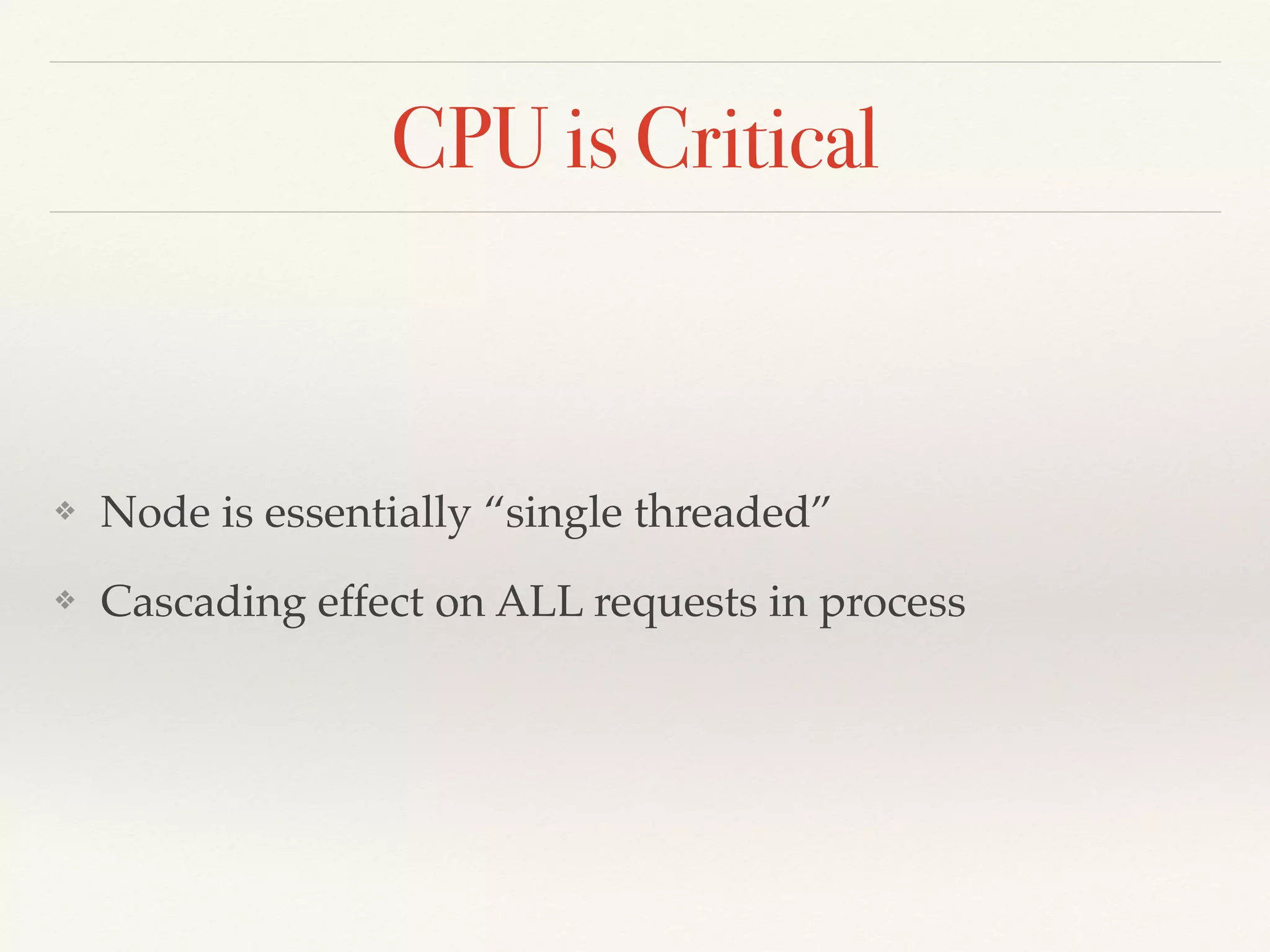CPU is Critical
❖ Node is essentially “single threaded”
❖ Cascading effect on ALL requests in process
 