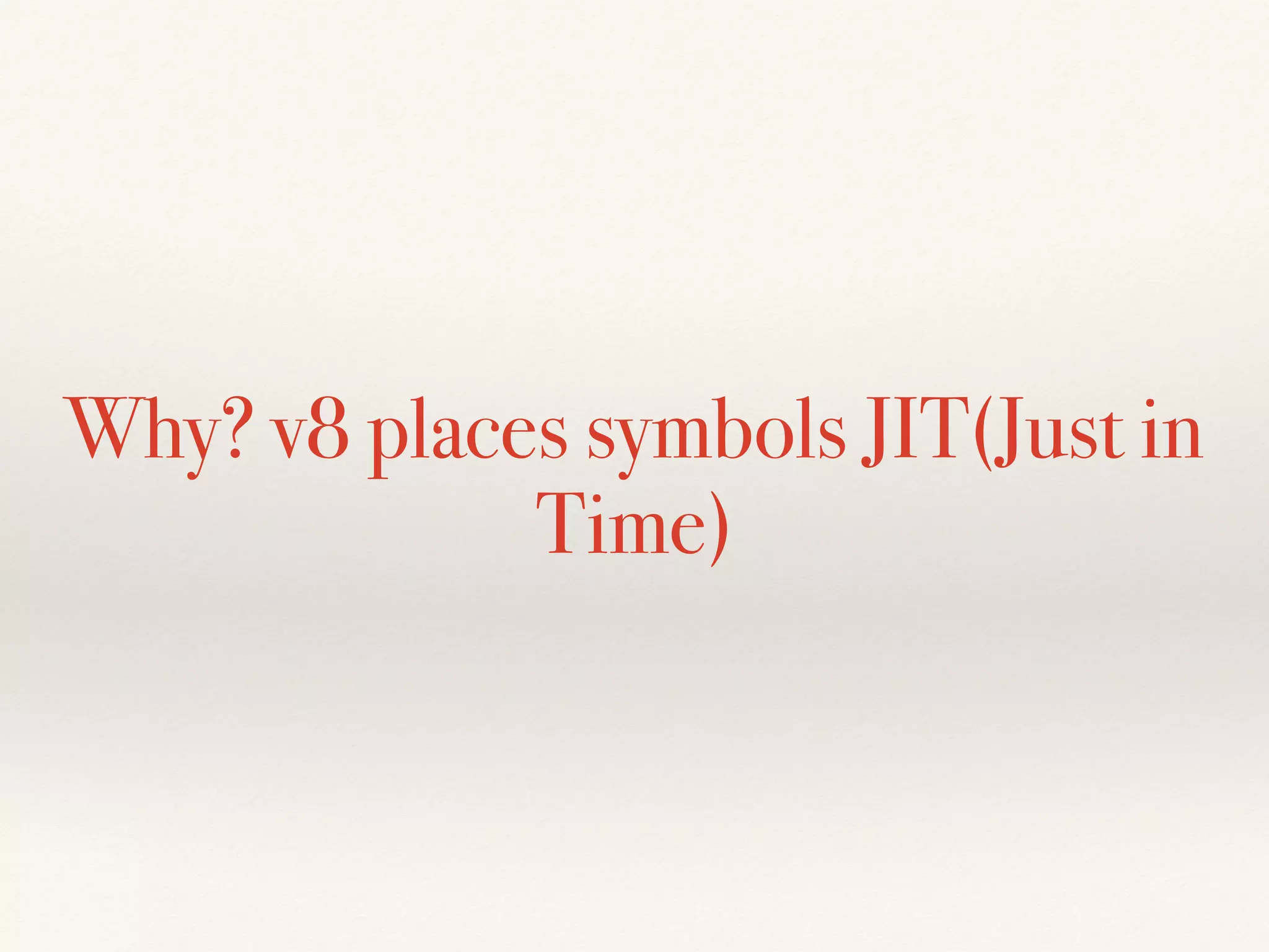 Why? v8 places symbols JIT(Just in
Time)
 