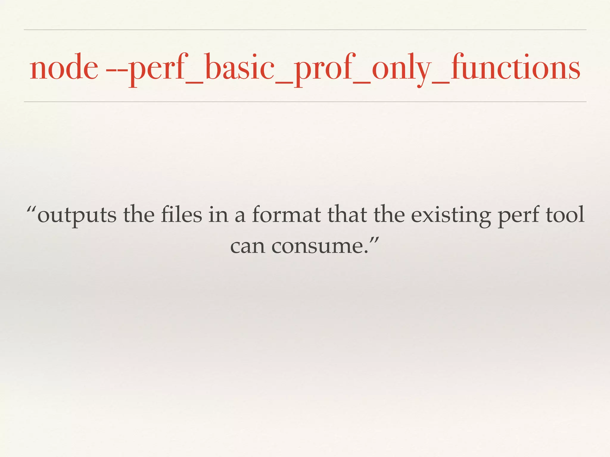 node --perf_basic_prof_only_functions
“outputs the ﬁles in a format that the existing perf tool
can consume.”
 