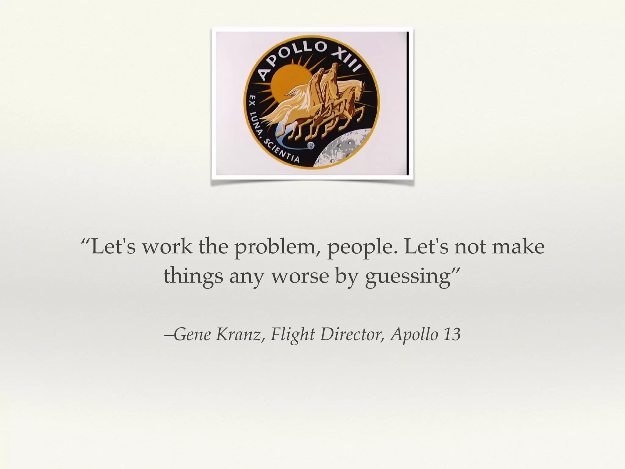 –Gene Kranz, Flight Director, Apollo 13
“Let's work the problem, people. Let's not make
things any worse by guessing”
 