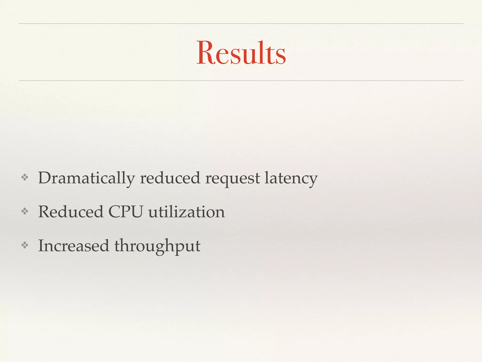 Results
❖ Dramatically reduced request latency
❖ Reduced CPU utilization
❖ Increased throughput
 