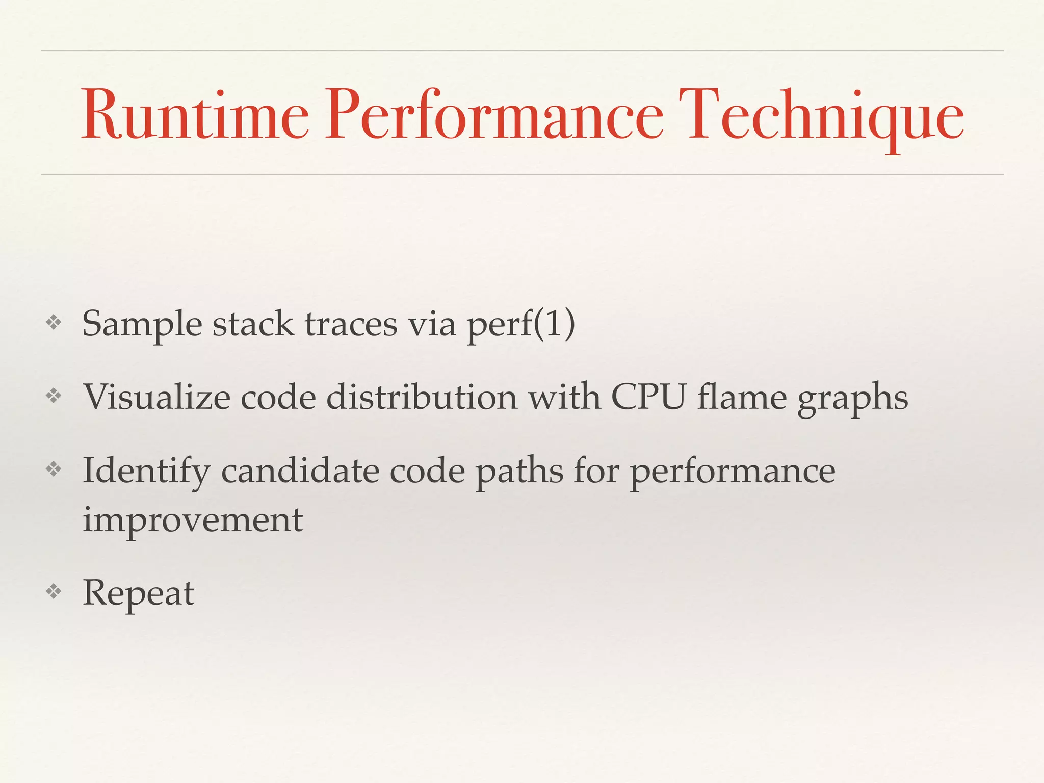 Runtime Performance Technique
❖ Sample stack traces via perf(1)
❖ Visualize code distribution with CPU ﬂame graphs
❖ Identify candidate code paths for performance
improvement
❖ Repeat
 