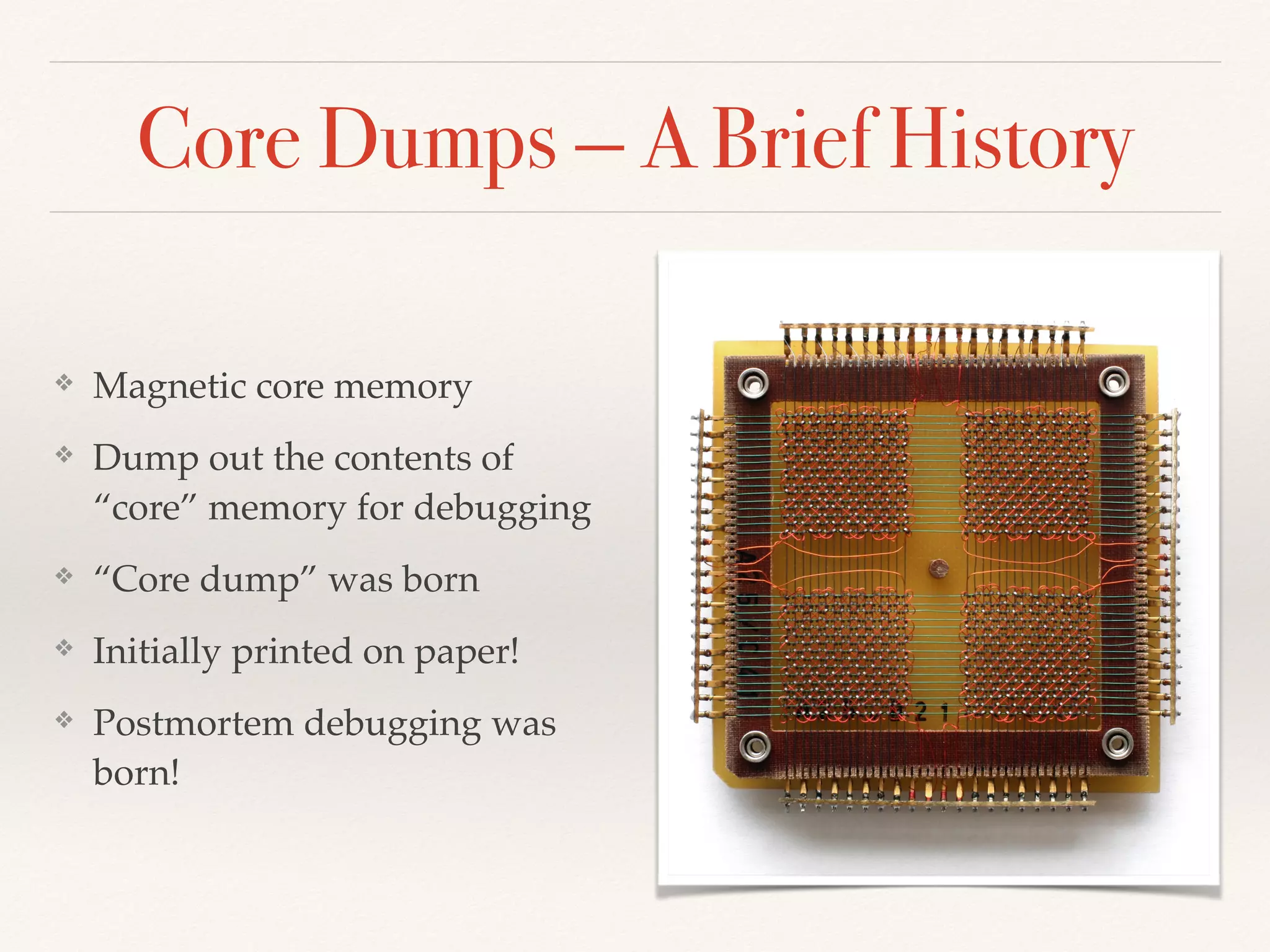 Core Dumps — A Brief History
❖ Magnetic core memory
❖ Dump out the contents of
“core” memory for debugging
❖ “Core dump” was born
❖ Initially printed on paper!
❖ Postmortem debugging was
born!
 