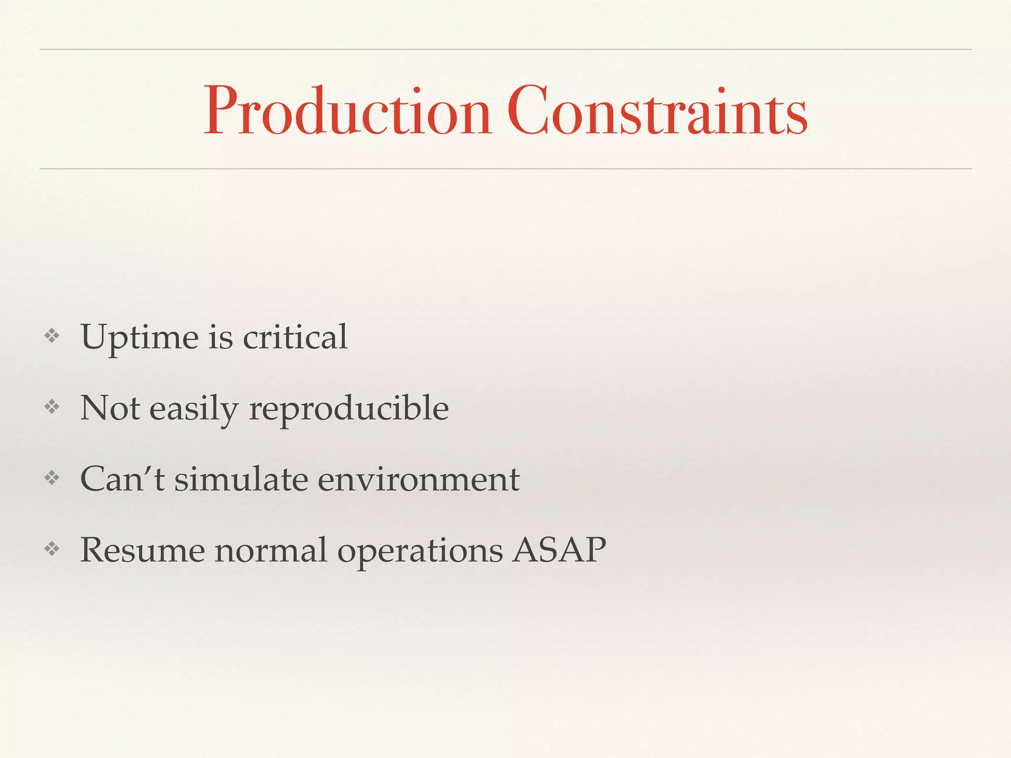 Production Constraints
❖ Uptime is critical
❖ Not easily reproducible
❖ Can’t simulate environment
❖ Resume normal operations ASAP
 