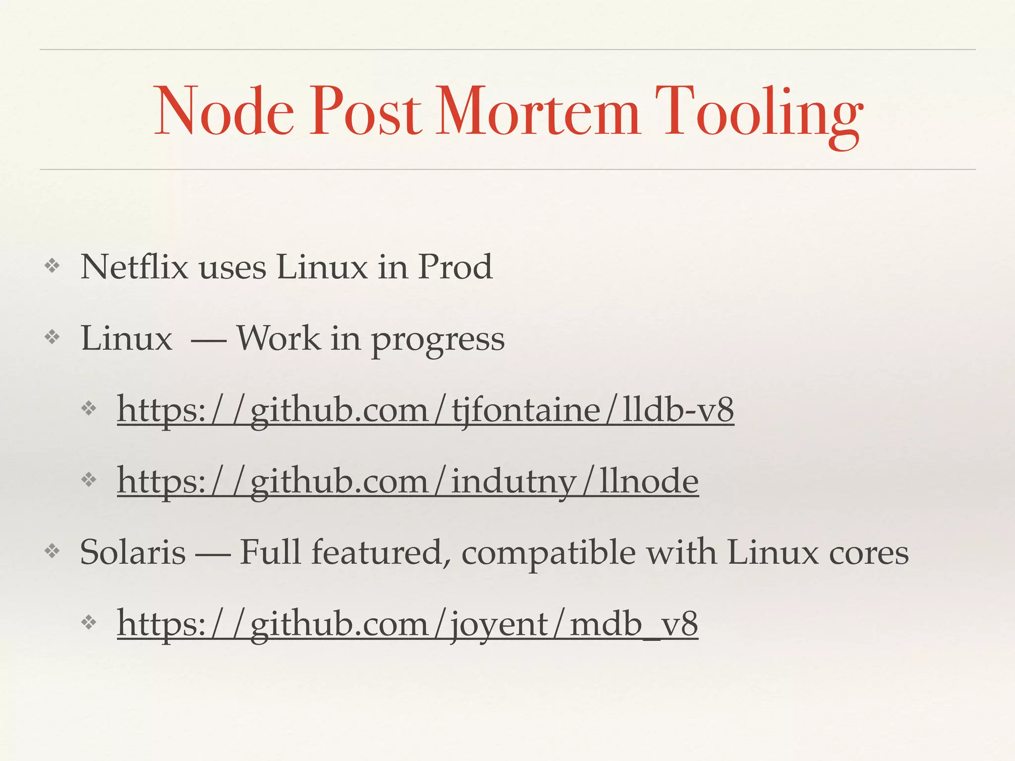 Node Post Mortem Tooling
❖ Netﬂix uses Linux in Prod
❖ Linux — Work in progress
❖ https://github.com/tjfontaine/lldb-v8
❖ https://github.com/indutny/llnode
❖ Solaris — Full featured, compatible with Linux cores
❖ https://github.com/joyent/mdb_v8
 