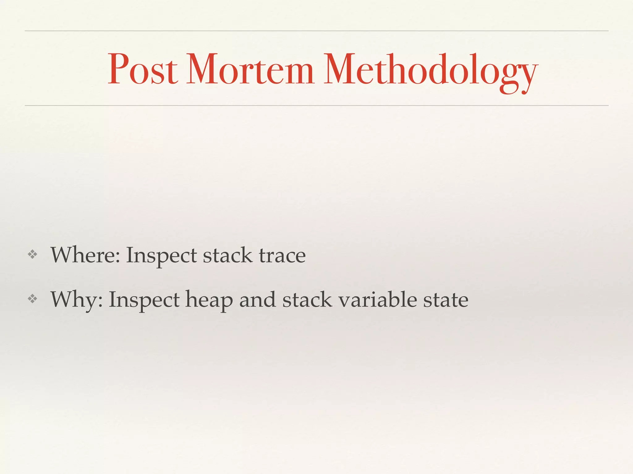 Post Mortem Methodology
❖ Where: Inspect stack trace
❖ Why: Inspect heap and stack variable state
 